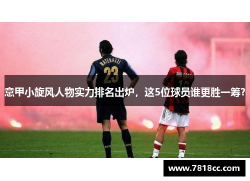 意甲小旋风人物实力排名出炉，这5位球员谁更胜一筹？