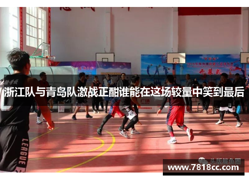浙江队与青岛队激战正酣谁能在这场较量中笑到最后