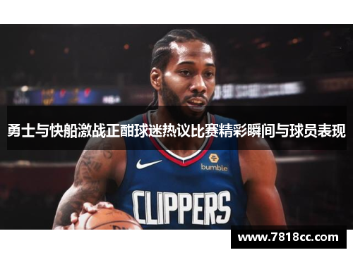 勇士与快船激战正酣球迷热议比赛精彩瞬间与球员表现