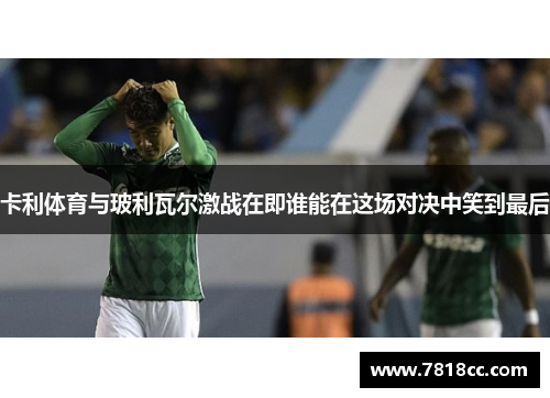 卡利体育与玻利瓦尔激战在即谁能在这场对决中笑到最后