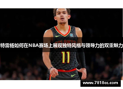 特雷杨如何在NBA赛场上展现独特风格与领导力的双重魅力